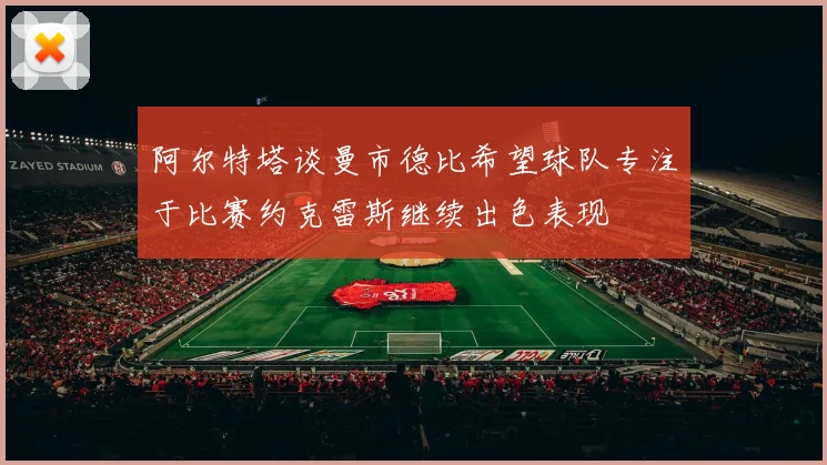 阿尔特塔谈曼市德比希望球队专注于比赛约克雷斯继续出色表现