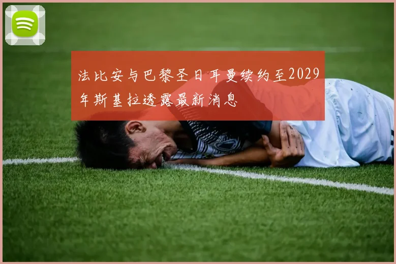 法比安与巴黎圣日耳曼续约至2029年斯基拉透露最新消息