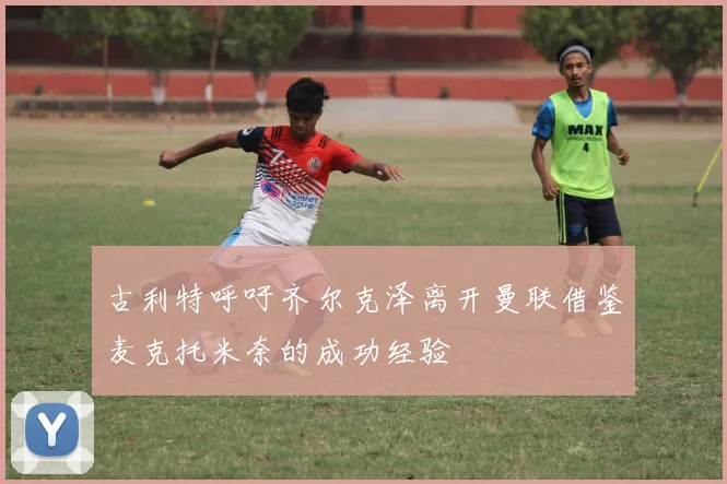 古利特呼吁齐尔克泽离开曼联借鉴麦克托米奈的成功经验