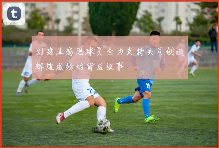 刘建业感恩球员全力支持共同创造辉煌成绩的背后故事