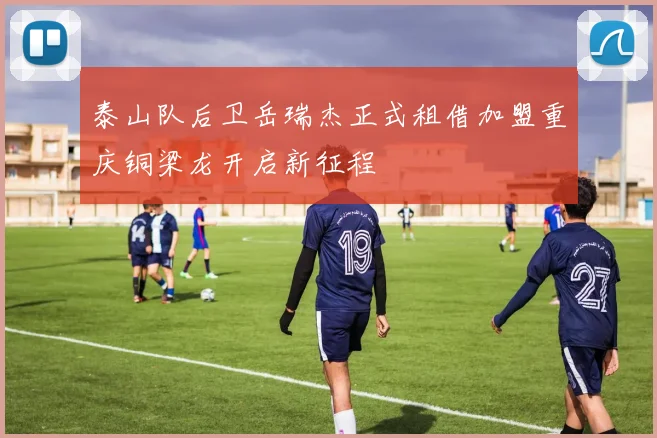 泰山队后卫岳瑞杰正式租借加盟重庆铜梁龙开启新征程