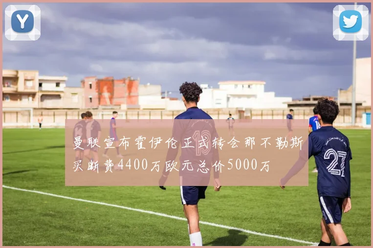 曼联宣布霍伊伦正式转会那不勒斯买断费4400万欧元总价5000万