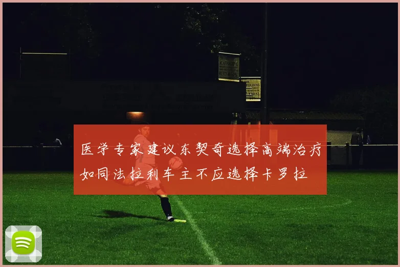 医学专家建议东契奇选择高端治疗如同法拉利车主不应选择卡罗拉