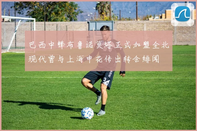 巴西中锋布鲁诺莫塔正式加盟全北现代曾与上海申花传出转会绯闻