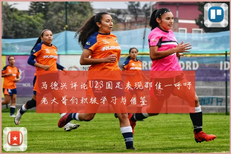 马德兴评论U23国足表现邵佳一呼吁老大哥们积极学习与借鉴