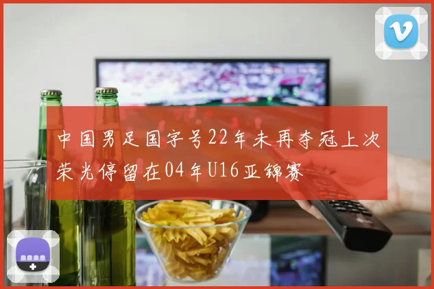 中国男足国字号22年未再夺冠上次荣光停留在04年U16亚锦赛