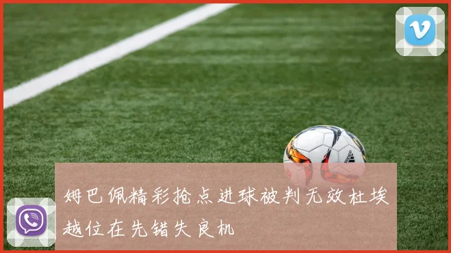 姆巴佩精彩抢点进球被判无效杜埃越位在先错失良机