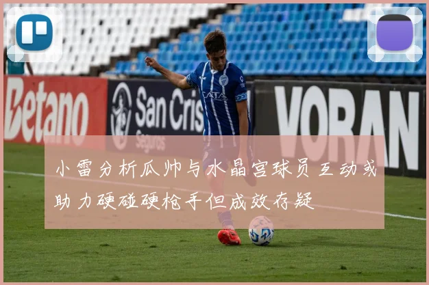 小雷分析瓜帅与水晶宫球员互动或助力硬碰硬枪手但成效存疑