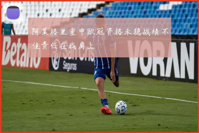 阿莱格里重申欧冠资格未稳战绩不佳责任在我肩上