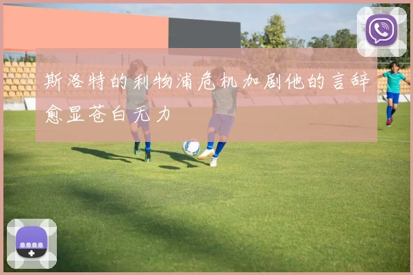 斯洛特的利物浦危机加剧他的言辞愈显苍白无力