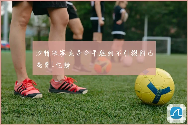 沙特联赛竞争公平胜利不引援因已花费1亿镑