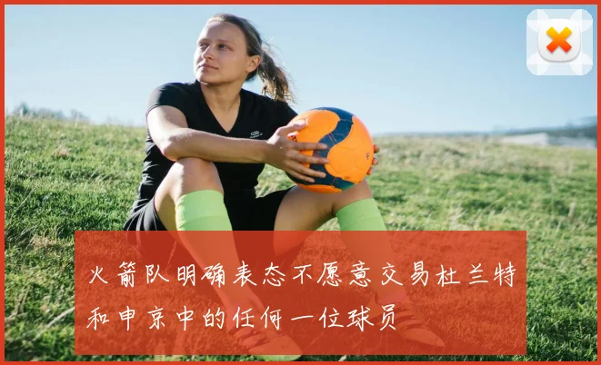 火箭队明确表态不愿意交易杜兰特和申京中的任何一位球员