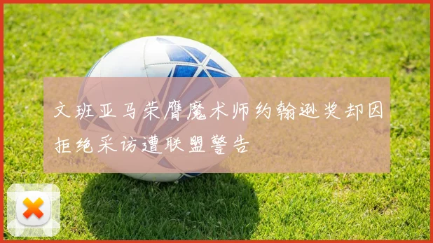 文班亚马荣膺魔术师约翰逊奖却因拒绝采访遭联盟警告