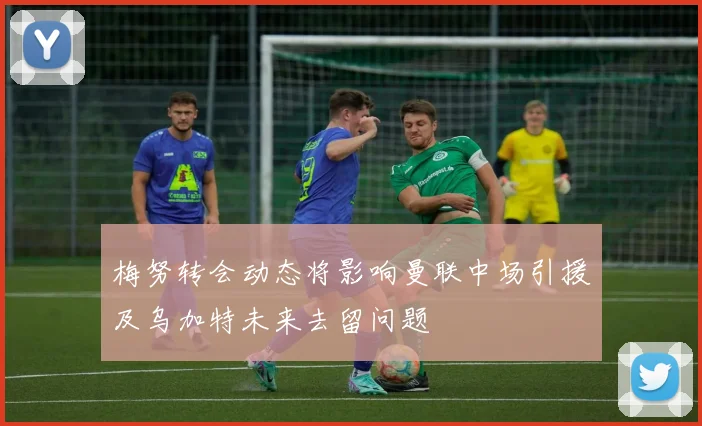 梅努转会动态将影响曼联中场引援及乌加特未来去留问题